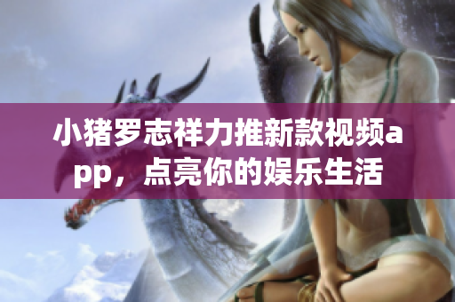 小猪罗志祥力推新款视频app，点亮你的娱乐生活