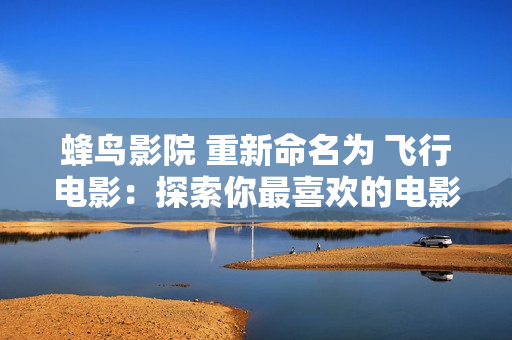 蜂鸟影院 重新命名为 飞行电影：探索你最喜欢的电影和电视节目！