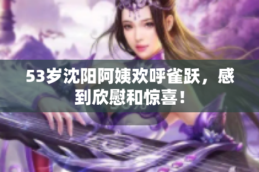 53岁沈阳阿姨欢呼雀跃，感到欣慰和惊喜！