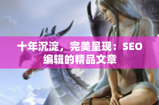十年沉淀，完美呈现：SEO编辑的精品文章