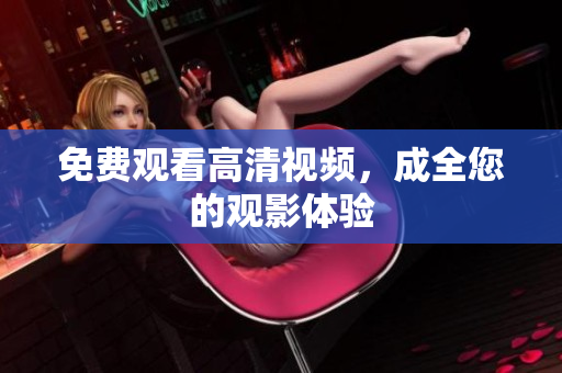 免费观看高清视频，成全您的观影体验