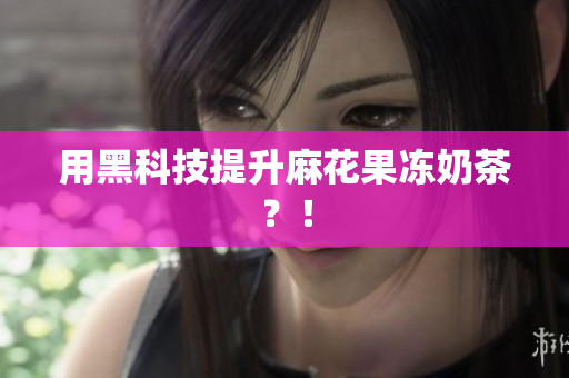 用黑科技提升麻花果冻奶茶？！