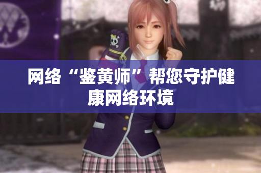 网络“鉴黄师”帮您守护健康网络环境