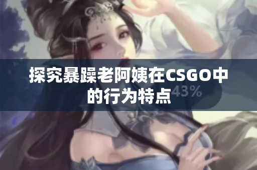 探究暴躁老阿姨在CSGO中的行为特点
