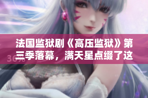 法国监狱剧《高压监狱》第三季落幕，满天星点缀了这段惊险旅程