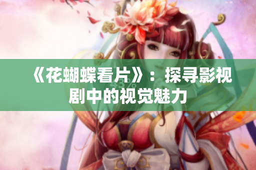 《花蝴蝶看片》：探寻影视剧中的视觉魅力