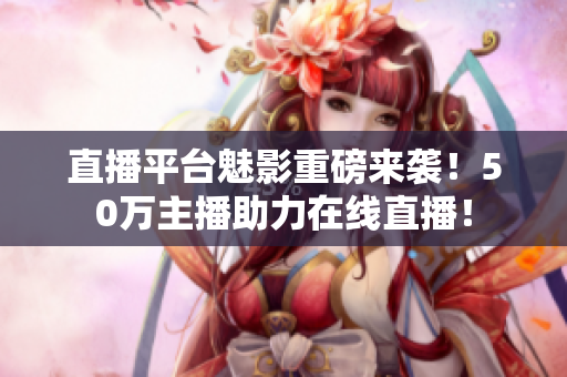 直播平台魅影重磅来袭！50万主播助力在线直播！