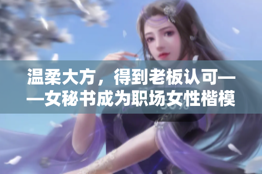 温柔大方，得到老板认可——女秘书成为职场女性楷模