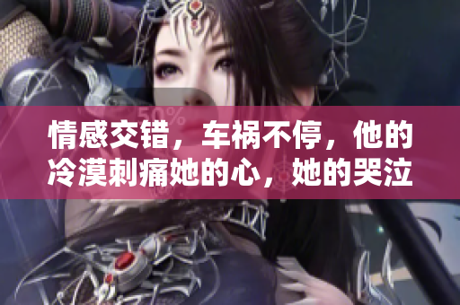 情感交错，车祸不停，他的冷漠刺痛她的心，她的哭泣掀起他的狂暴