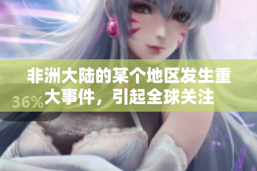 非洲大陆的某个地区发生重大事件，引起全球关注