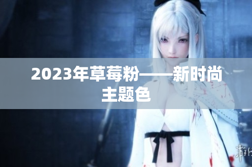 2023年草莓粉——新时尚主题色