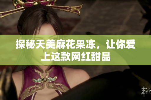 探秘天美麻花果冻，让你爱上这款网红甜品