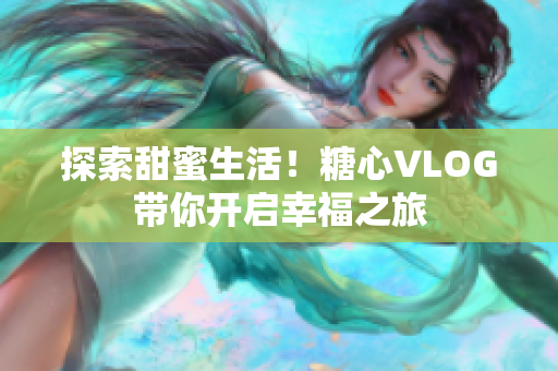 探索甜蜜生活！糖心VLOG带你开启幸福之旅