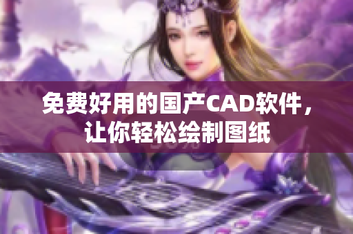 免费好用的国产CAD软件，让你轻松绘制图纸
