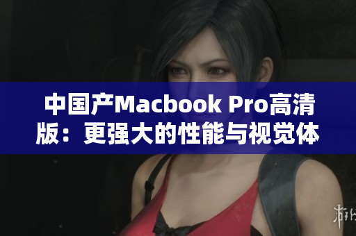 中国产Macbook Pro高清版：更强大的性能与视觉体验