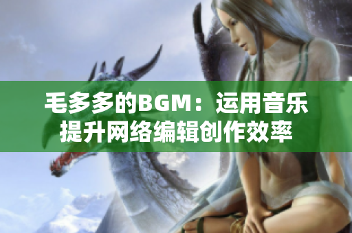 毛多多的BGM：运用音乐提升网络编辑创作效率