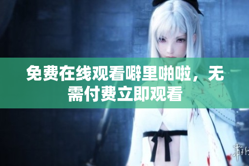 免费在线观看噼里啪啦，无需付费立即观看