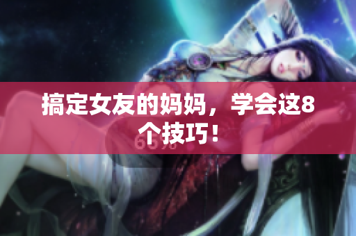 搞定女友的妈妈，学会这8个技巧！