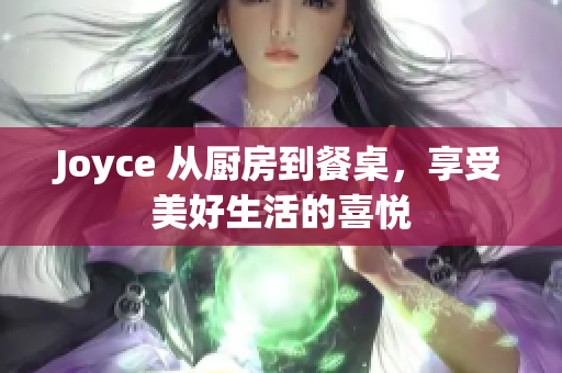 Joyce 从厨房到餐桌，享受美好生活的喜悦