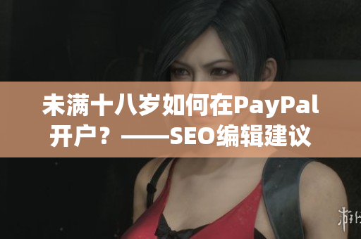 未满十八岁如何在PayPal开户？——SEO编辑建议