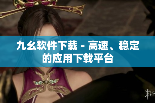 九幺软件下载 - 高速、稳定的应用下载平台