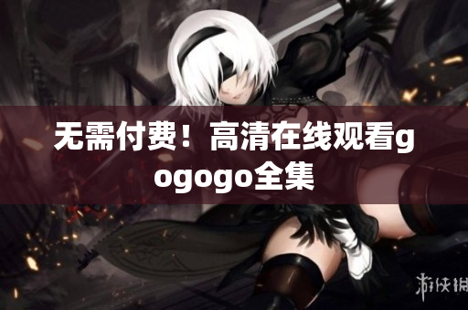 无需付费！高清在线观看gogogo全集