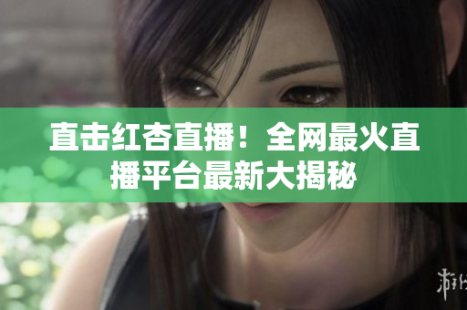 直击红杏直播！全网最火直播平台最新大揭秘