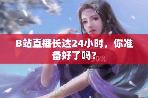 B站直播长达24小时，你准备好了吗？