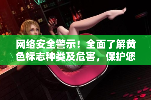 网络安全警示！全面了解黄色标志种类及危害，保护您的网络信息安全！