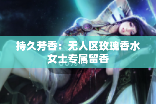 持久芳香：无人区玫瑰香水女士专属留香
