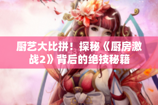 厨艺大比拼！探秘《厨房激战2》背后的绝技秘籍