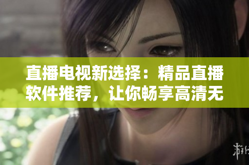 直播电视新选择：精品直播软件推荐，让你畅享高清无卡顿！