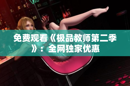 免费观看《极品教师第二季》：全网独家优惠