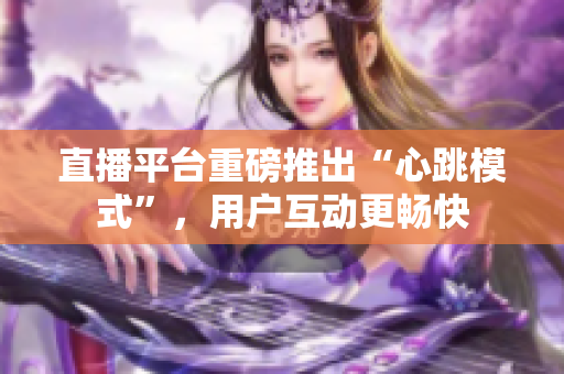 直播平台重磅推出“心跳模式”，用户互动更畅快