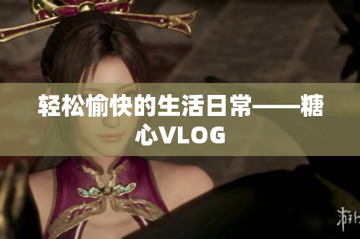 轻松愉快的生活日常——糖心VLOG