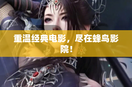 重温经典电影，尽在蜂鸟影院！