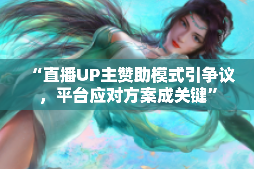 “直播UP主赞助模式引争议，平台应对方案成关键”