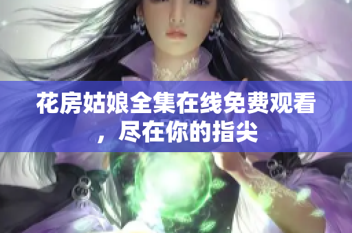 花房姑娘全集在线免费观看，尽在你的指尖