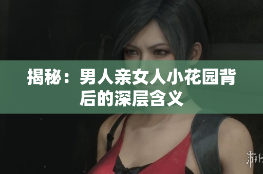 揭秘：男人亲女人小花园背后的深层含义