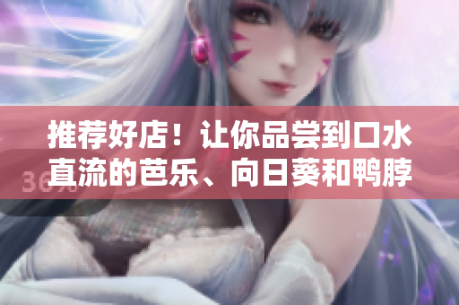 推荐好店！让你品尝到口水直流的芭乐、向日葵和鸭脖！