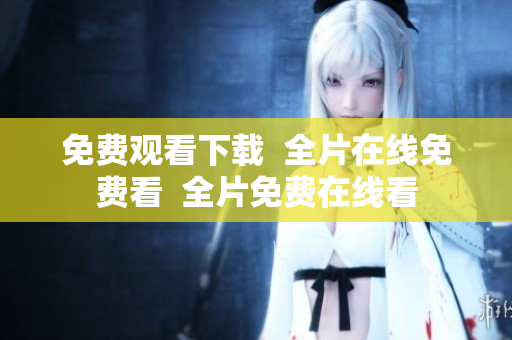 免费观看下载  全片在线免费看  全片免费在线看