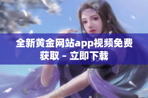 全新黄金网站app视频免费获取 – 立即下载