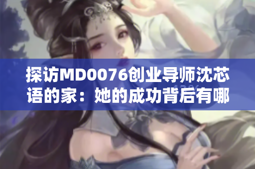 探访MD0076创业导师沈芯语的家：她的成功背后有哪些故事？