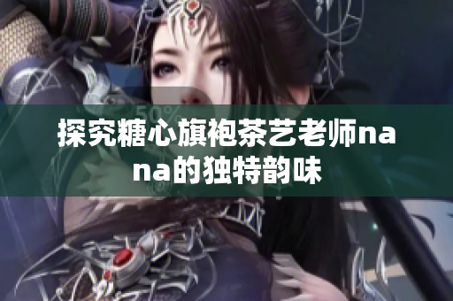 探究糖心旗袍茶艺老师nana的独特韵味