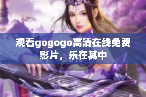 观看gogogo高清在线免费影片，乐在其中