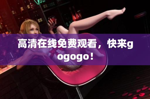 高清在线免费观看，快来gogogo！