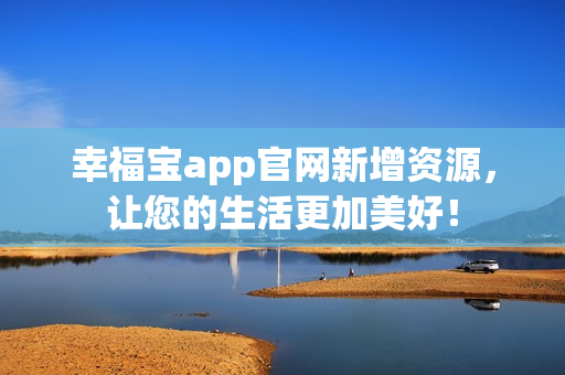 幸福宝app官网新增资源，让您的生活更加美好！