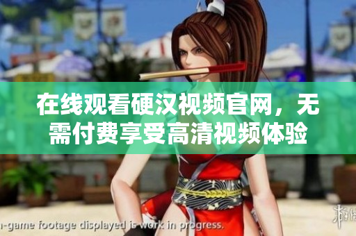 在线观看硬汉视频官网，无需付费享受高清视频体验