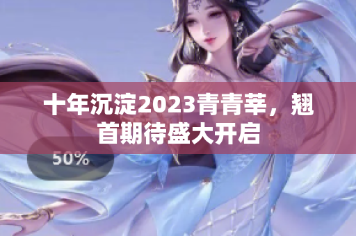 十年沉淀2023青青莘，翘首期待盛大开启