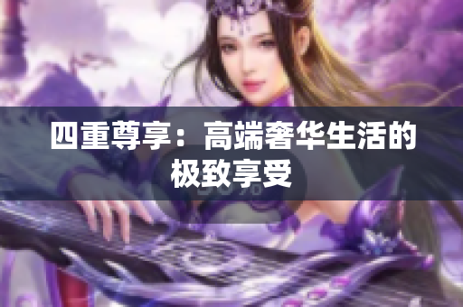 四重尊享：高端奢华生活的极致享受